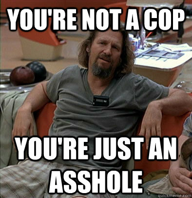 You're not a cop You're just an asshole  The Dude