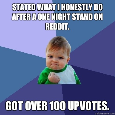 Stated what I honestly do after a one night stand on reddit. Got over 100 upvotes.   Success Kid