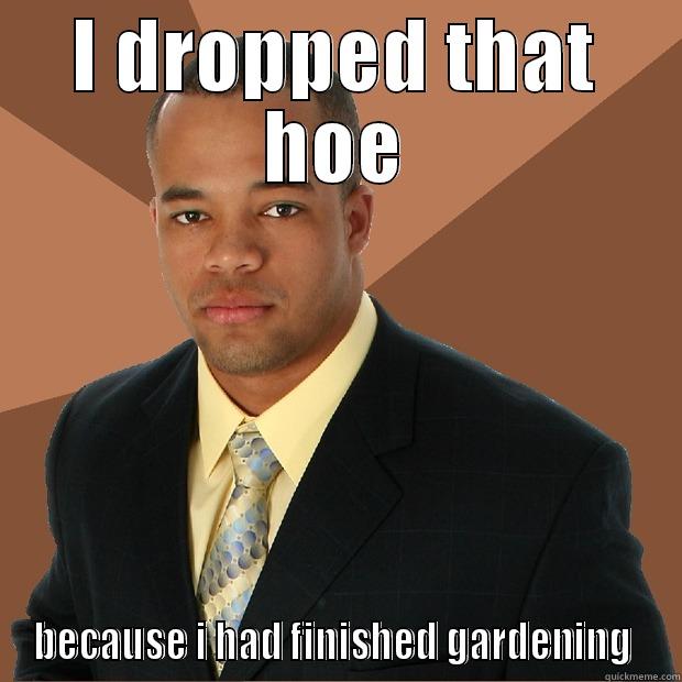 I DROPPED THAT HOE BECAUSE I HAD FINISHED GARDENING  Successful Black Man