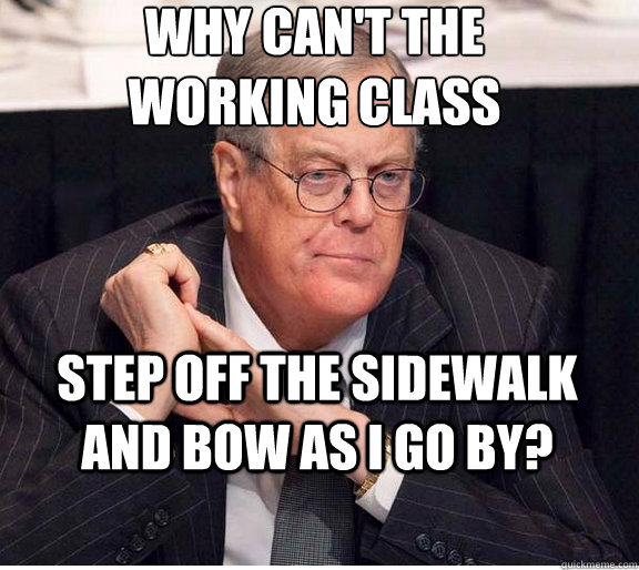 why can't the 
working class step off the sidewalk and bow as i go by?  Kind and Loving Koch