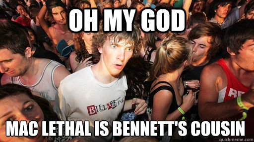 oh my god Mac lethal is bennett's cousin
  Sudden Clarity Clarence