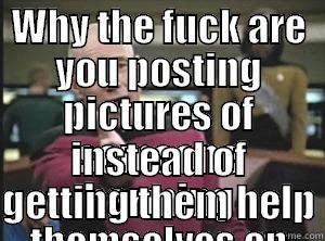 WHY THE FUCK ARE YOU POSTING PICTURES OF SOMEONE HARMING THEMSELVES ON THE INTERNET INSTEAD OF GETTING THEM HELP Annoyed Picard