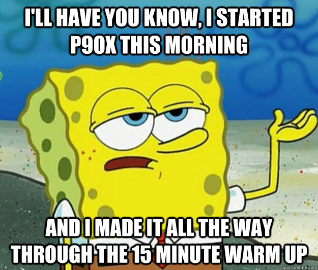 I'll have you know, I started p90x this morning and I made it all the way through the 15 minute warm up - I'll have you know, I started p90x this morning and I made it all the way through the 15 minute warm up  Tough Spongebob