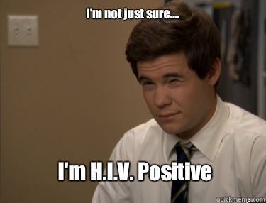 I'm not just sure.... I'm H.I.V. Positive  Adam workaholics