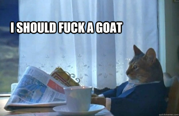 I should fuck a goat  Sophisticated Cat