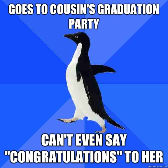 Goes to cousin's graduation party Can't even say 