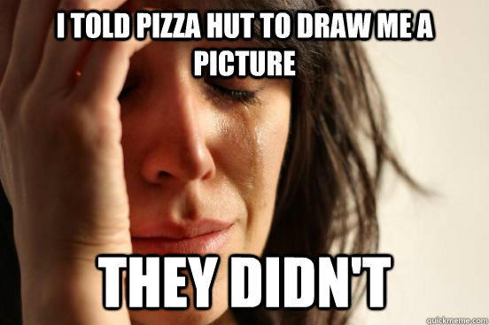 i told pizza hut to draw me a picture they didn't  First World Problems