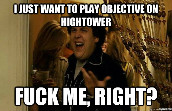 I just want to play objective on hightower fuck me, right?  fuckmeright