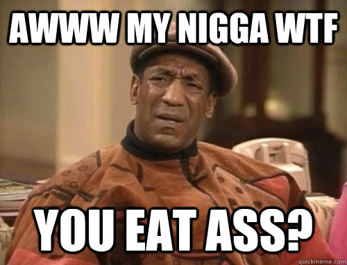 Awww my nigga wtf You Eat Ass? - Awww my nigga wtf You Eat Ass?  bill doesnt eat ass