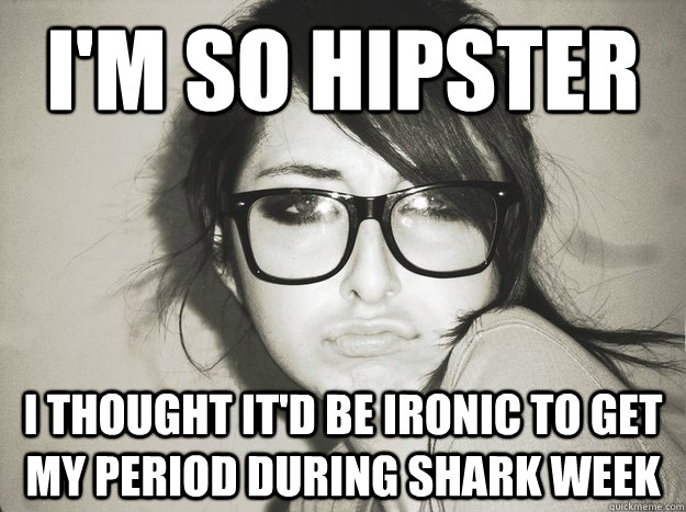 i'm so hipster i thought it'd be ironic to get my period during shark week  