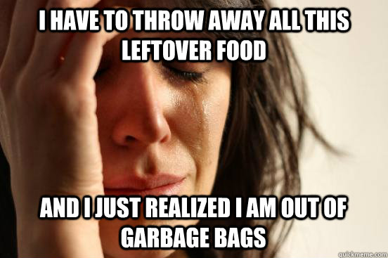 I have to throw away all this leftover food and I just realized I am out of garbage bags  First World Problems