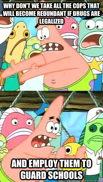Why don't we take all the cops that will become redundant if drugs are legalized and employ them to guard schools  Push it somewhere else Patrick