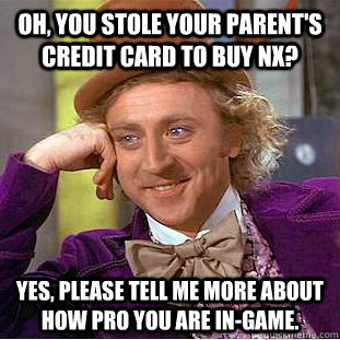 Oh, you stole your parent's credit card to buy NX? Yes, please tell me more about how pro you are in-game.  Creepy Wonka