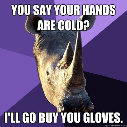 you say your hands are cold? I'll go buy you gloves.  Sexually Oblivious Rhino