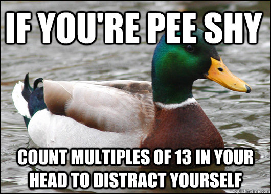 If you're pee shy count multiples of 13 in your head to distract yourself  Actual Advice Mallard