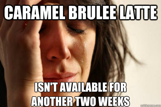 caramel brulee latte isn't available for
another two weeks  First World Problems