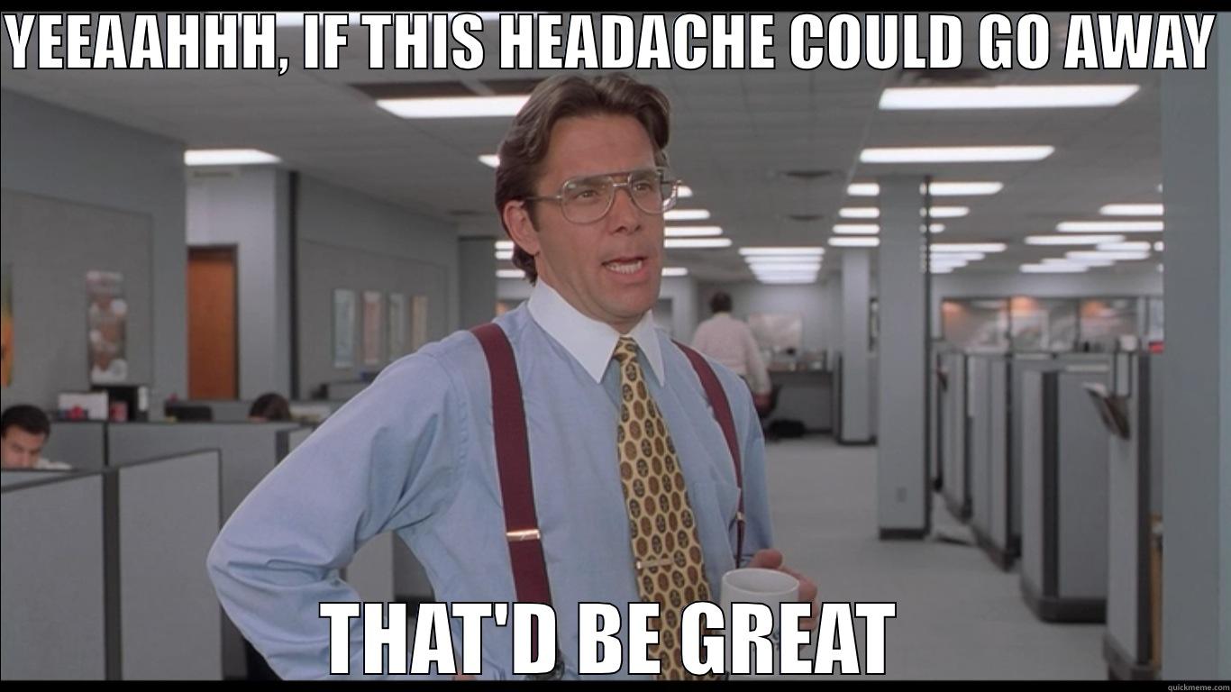 YEEAAHHH, IF THIS HEADACHE COULD GO AWAY  THAT'D BE GREAT Misc