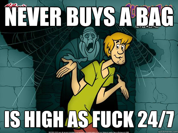 Never buys a bag is high as fuck 24/7  Irrational Shaggy