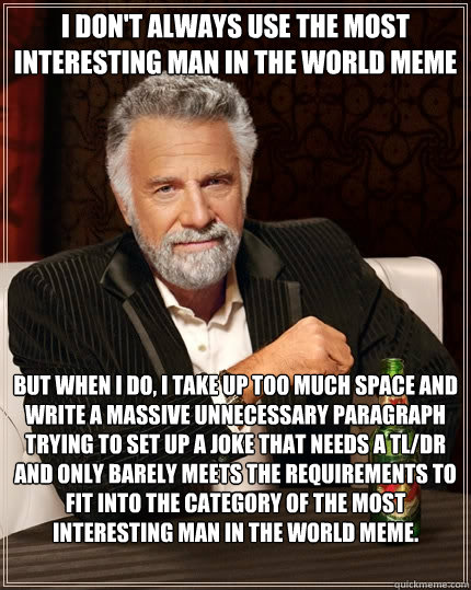 I don't always use the most interesting man in the world meme but when I do, I take up too much space and write a massive unnecessary paragraph trying to set up a joke that needs a tl/dr and only barely meets the requirements to fit into the category of t - I don't always use the most interesting man in the world meme but when I do, I take up too much space and write a massive unnecessary paragraph trying to set up a joke that needs a tl/dr and only barely meets the requirements to fit into the category of t  The Most Interesting Man In The World