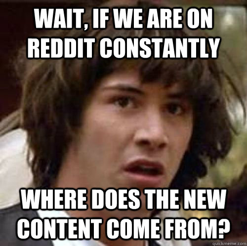Wait, if we are on reddit constantly  where does the new content come from? - Wait, if we are on reddit constantly  where does the new content come from?  conspiracy keanu