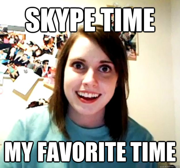 Skype time my favorite time  Overly Attached Girlfriend