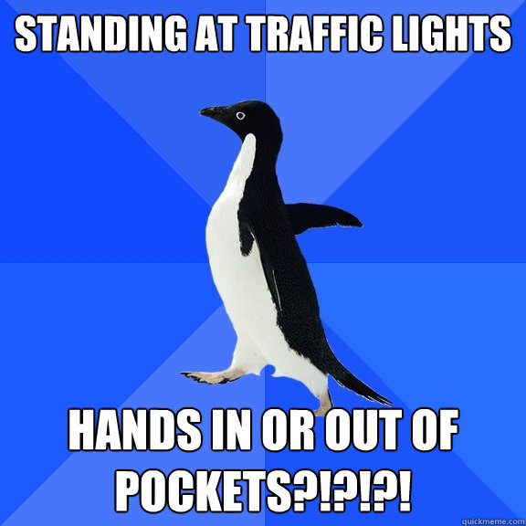 Standing at traffic lights Hands in or out of pockets?!?!?!  Socially Awkward Penguin