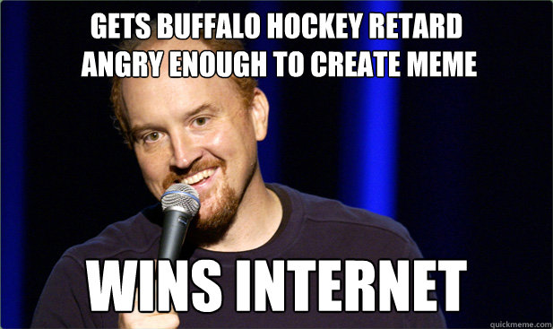 gets buffalo hockey retard
 angry enough to create meme wins internet - gets buffalo hockey retard
 angry enough to create meme wins internet  Scumbag Louis CK