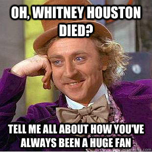 Oh, Whitney Houston died? Tell me all about how you've always been a huge fan  Condescending Wonka