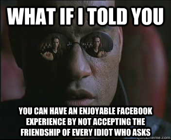 What if I told you you can have an enjoyable facebook experience by not accepting the friendship of every idiot who asks  Morpheus SC
