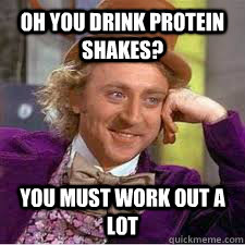 Oh you drink protein shakes? You must work out a lot  WILLY WONKA SARCASM