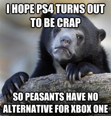 i hope ps4 turns out to be crap  so peasants have no alternative for xbox one  Confession Bear