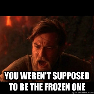  You weren't supposed to be the frozen one  You were the chosen one
