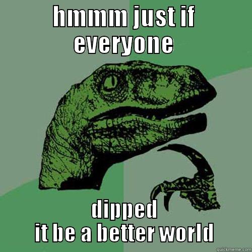 HMMM JUST IF EVERYONE DIPPED IT BE A BETTER WORLD Philosoraptor