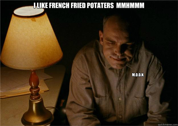 I like french fried potaters  MMHMMM M.o.o.n.   