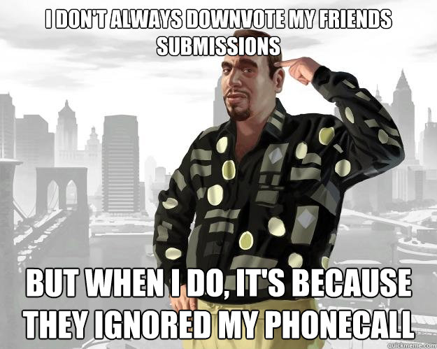I don't always downvote my friends submissions But when i do, it's because they ignored my phonecall  Downvoting Roman