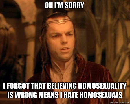 Oh I'm sorry I forgot that believing homosexuality is wrong means I hate homosexuals  Astounded Elrond