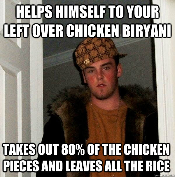 Helps himself to your left over chicken biryani Takes out 80% of the chicken pieces and leaves all the rice  Scumbag Steve