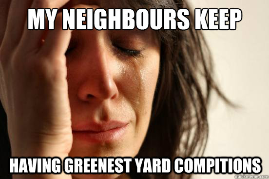 my neighbours keep having greenest yard compitions  First World Problems