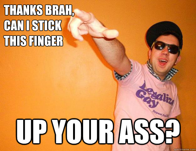 thanks brah,
can i stick
this finger up your ass?  Gay Bro
