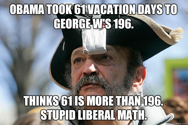 Obama took 61 vacation days to 
George W's 196. Thinks 61 is more than 196. 
Stupid liberal math.  Tea Party Ted