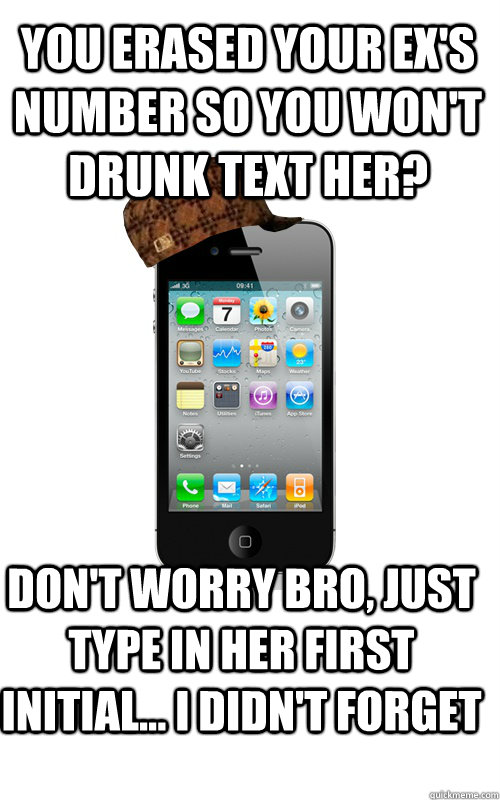 You erased your ex's number so you won't drunk text her? Don't worry bro, just type in her first initial... I didn't forget  - You erased your ex's number so you won't drunk text her? Don't worry bro, just type in her first initial... I didn't forget   Scumbag Phone