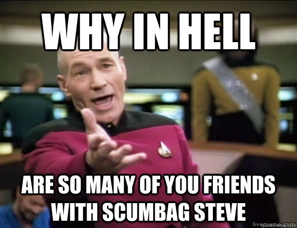 why in hell are so many of you friends with scumbag steve  Annoyed Picard HD