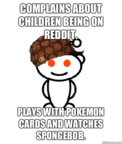 Complains about children being on reddit. Plays with Pokemon cards and watches Spongebob. - Complains about children being on reddit. Plays with Pokemon cards and watches Spongebob.  Scumbag Redditor