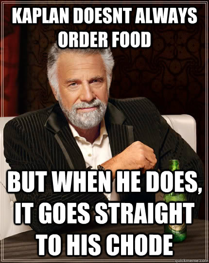 kaplan doesnt always order food but when he does, it goes straight to his chode  The Most Interesting Man In The World