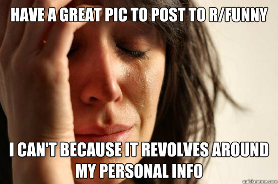 Have a great pic to post to r/funny I can't because it revolves around my personal info  First World Problems