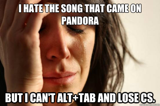 I hate the song that came on pandora but i can't Alt+Tab and lose CS.  First World Problems