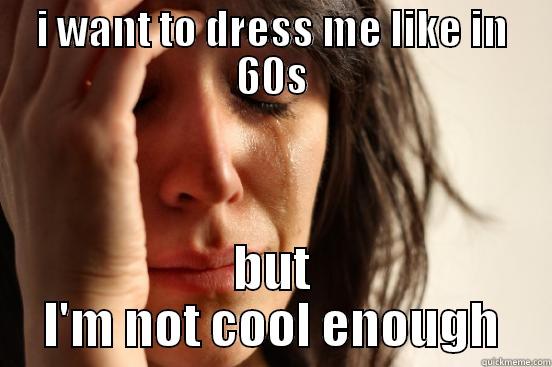 I WANT TO DRESS ME LIKE IN 60S BUT I'M NOT COOL ENOUGH First World Problems