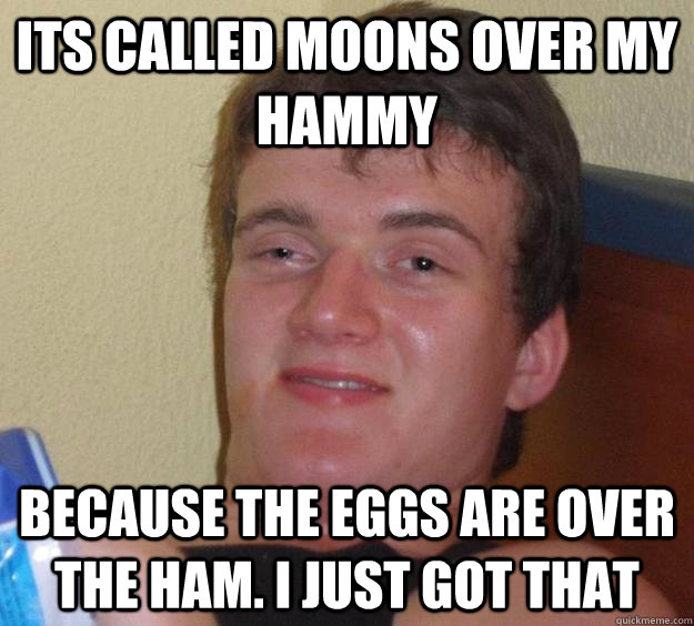 Its called moons over my hammy because the eggs are over the ham. I just got that - Its called moons over my hammy because the eggs are over the ham. I just got that  10 Guy