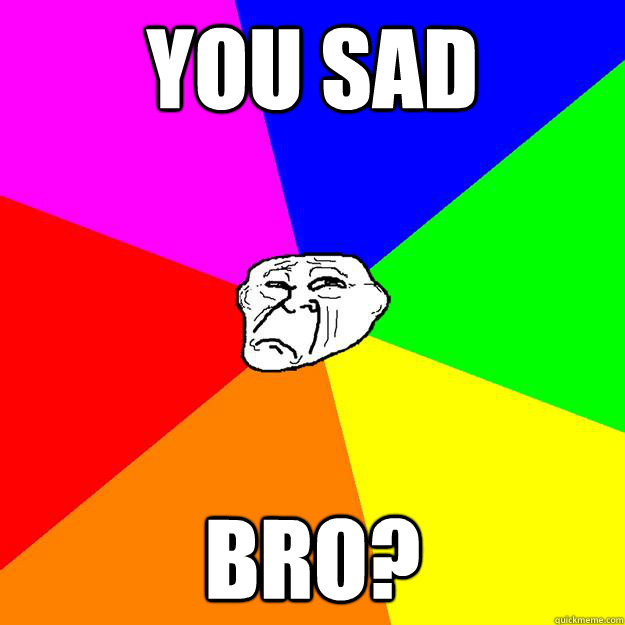 You sad BRO? - You sad BRO?  Sad Troll