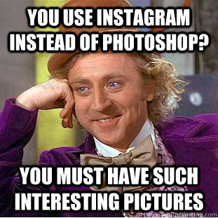 You use instagram instead of photoshop? You must have such interesting pictures  Condescending Wonka